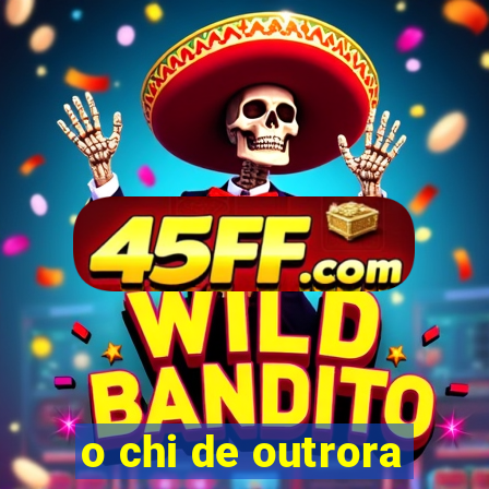 o chi de outrora